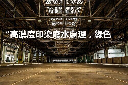 “高濃度印染廢水處理，綠色創(chuàng)新，凈享環(huán)保新篇章”